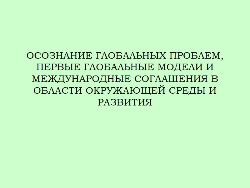 ОСОЗНАНИЕ ГЛОБАЛЬНЫХ ПРОБЛЕМ, ПЕРВЫЕ ГЛОБАЛЬНЫЕ МОДЕЛИ И МЕЖДУНАРОДНЫЕ СОГЛАШЕНИЯ В ОБЛАСТИ ОКРУЖАЮЩЕЙ СРЕДЫ И